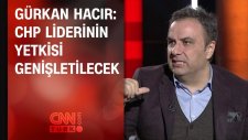 Gürkan Hacır: Kemal Kılıçdaroğlu'nun Yetkisi Genişletilecek