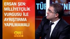 Ersan Şen: Milliyetçilik Vurgusu İle Ayrıştırma Yapılmamalı