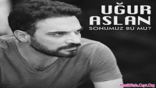 Uğur Aslan - Sonumuz Bu Mu