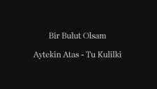 Bir Bulut Olsam - Tu Kulilki (Aytekin Atas)
